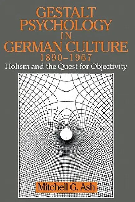 Gestalt Psychology in German Culture, 1890 1967: Holism and the Quest for Objectivity by Mitchell G. Ash, William R. Woodward