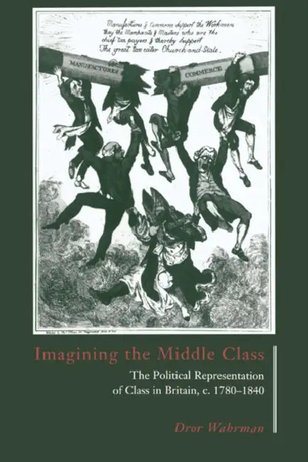 Imagining the Middle Class: The Political Representation of Class in Britain, C.1780 1840 by Dror Wahrman
