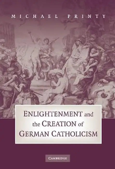 Enlightenment And The Creation Of German Catholicism by Michael Printy