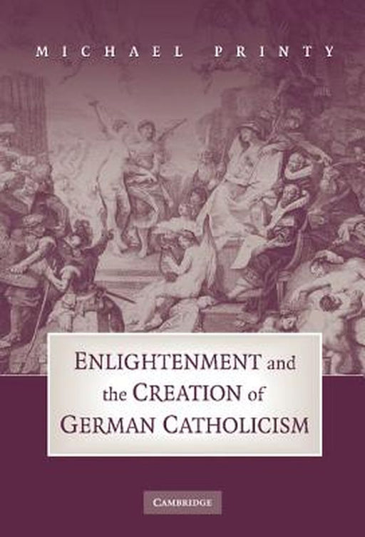 Enlightenment And The Creation Of German Catholicism by Michael Printy