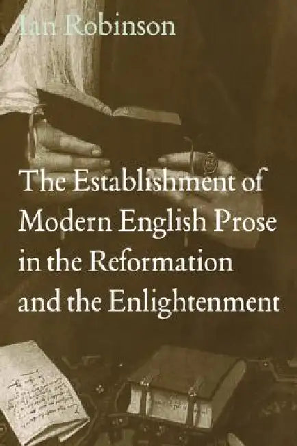 The Establishment of Modern English Prose in the Reformation and the Enlightenment by Ian Robinson