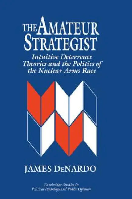 The Amateur Strategist: Intuitive Deterrence Theories and the Politics of the Nuclear Arms Race by James DeNardo, James H. Kuklinski, Dennis Chong