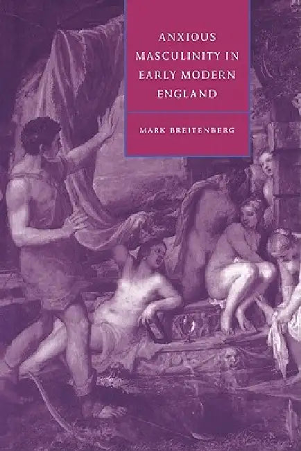 Anxious Masculinity in Early Modern England by Mark Breitenberg, Stephen Orgel, Anne Barton