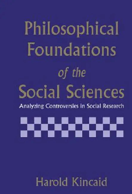 Philosophical Foundations of the Social Sciences: Analyzing Controversies in Social Research by Harold Kincaid