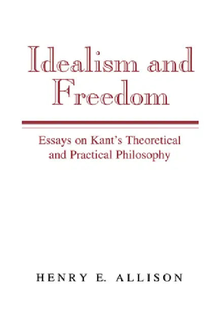 Idealism and Freedom: Essays on Kant's Theoretical and Practical Philosophy by Henry E. Allison