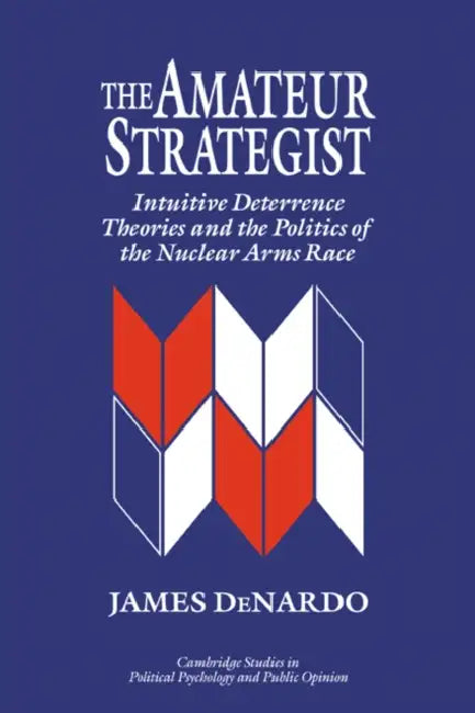 The Amateur Strategist: Intuitive Deterrence Theories and the Politics of the Nuclear Arms Race by James DeNardo, James H. Kuklinski, Dennis Chong