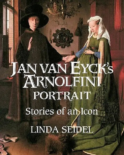 Jan Van Eyck's Arnolfini Portrait: Stories of an Icon by Linda Seidel