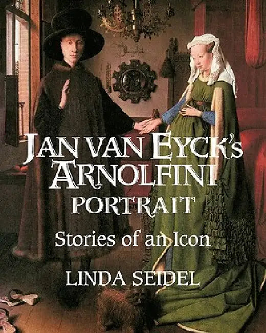 Jan Van Eyck's Arnolfini Portrait: Stories of an Icon by Linda Seidel
