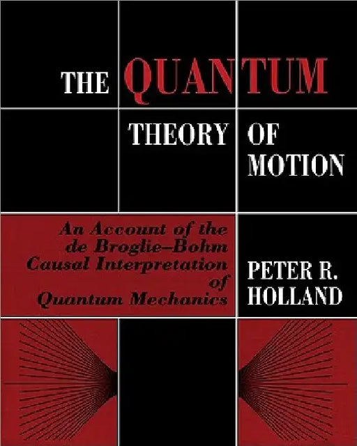 The Quantum Theory of Motion: An Account of the de Broglie-Bohm Causal Interpretation of Quantum Mechanics by P. Holland