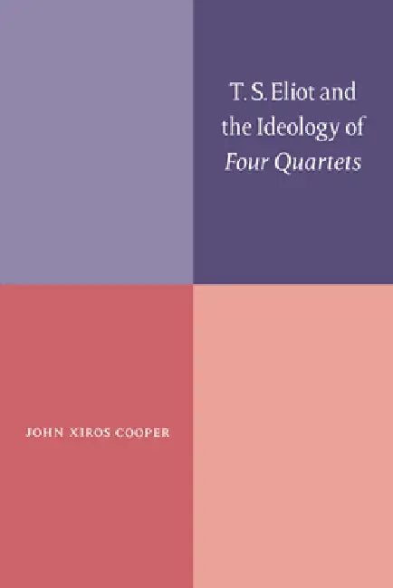 T. S. Eliot and the Ideology of Four Quartets by John Xiros Cooper