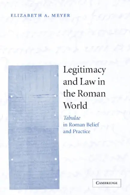 Legitimacy and Law in the Roman World: Tabulae in Roman Belief and Practice by Elizabeth A. Meyer, Meyer Elizabeth a.