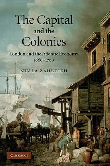 The Capital and the Colonies: London and the Atlantic Economy, 1660-1700 by Nuala Zahedieh