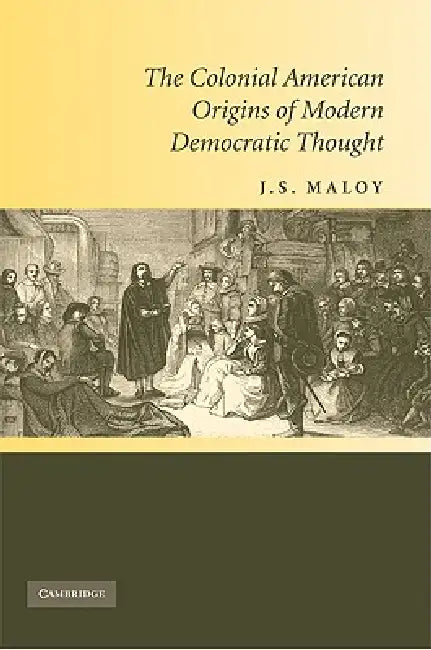 The Colonial American Origins of Modern Democratic Thought by J. S. Maloy