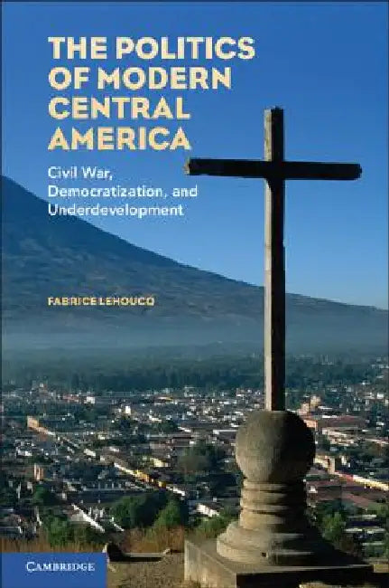 The Politics of Modern Central America by Fabrice Lehoucq