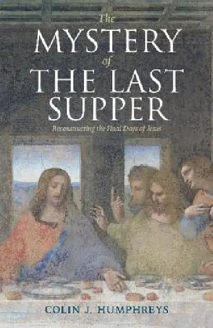 The Mystery of the Last Supper: Reconstructing the Final Days of Jesus by Colin J. Humphreys
