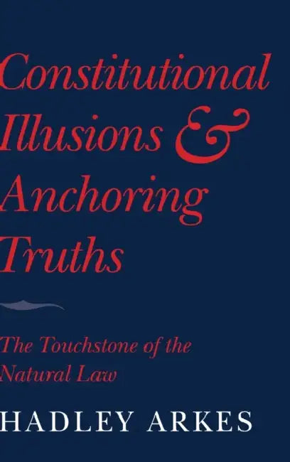 Constitutional Illusions and Anchoring Truths by Hadley Arkes