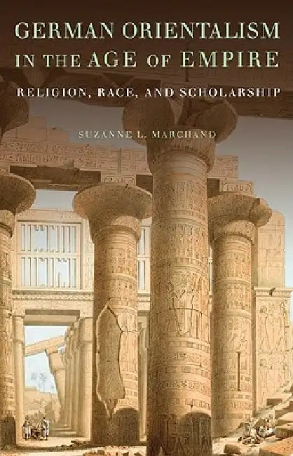 German Orientalism in the Age of Empire: Religion, Race, and Scholarship by Suzanne L. Marchand