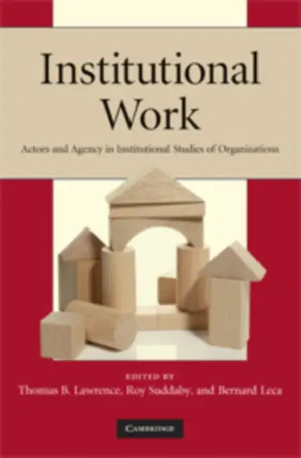 Institutional Work: Actors and Agency in Institutional Studies of Organizations by Thomas B. Lawrence, Roy Suddaby, Bernard Leca