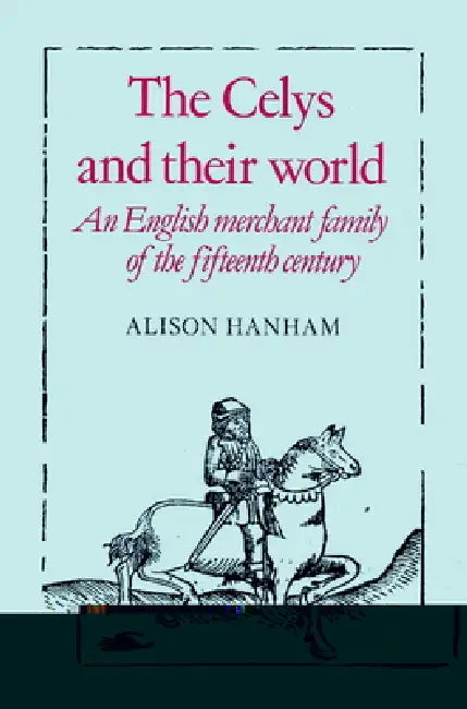 The Celys and Their World: An English Merchant Family of the Fifteenth Century by Alison Hanham