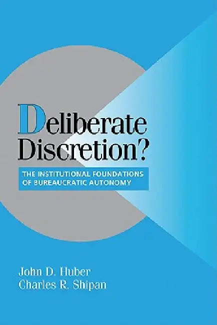 Deliberate Discretion?: The Institutional Foundations of Bureaucratic Autonomy by John D. Huber, Charles R. Shipan