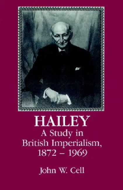 Hailey: A Study in British Imperialism, 1872 1969 by John W. Cell