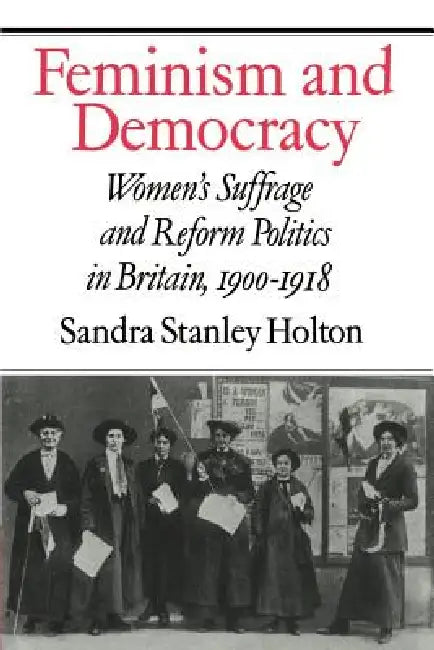 Feminism and Democracy: Women's Suffrage and Reform Politics in Britain, 1900 1918 by Sandra Stanley Holton