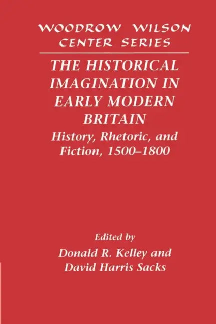 The Historical Imagination in Early Modern Britain: History, Rhetoric, and Fiction, 1500 1800 by Donald R. Kelley, David Harris Sacks, David Harris Sack