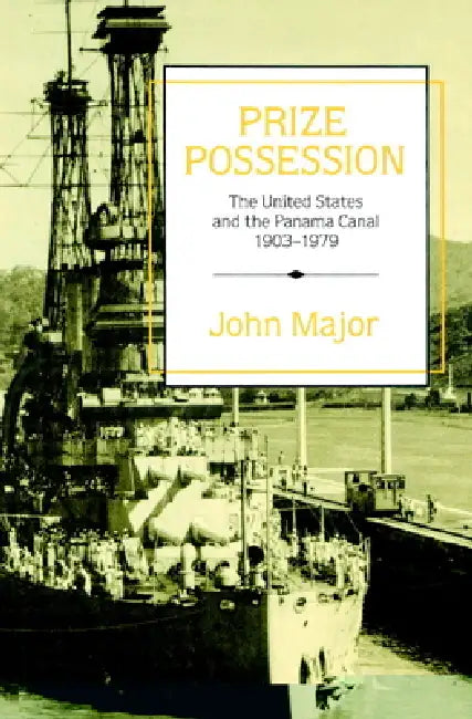 Prize Possession: The United States Government and the Panama Canal 1903 1979 by John Major