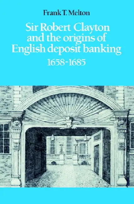 Sir Robert Clayton and the Origins of English Deposit Banking 1658 1685 by Frank T. Melton