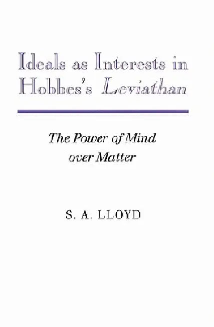 Ideals as Interests in Hobbes's Leviathan: The Power of Mind Over Matter by S. a. Lloyd, Lloyd S. a.