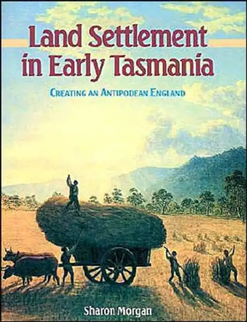 Land Settlement in Early Tasmania: Creating an Antipodean England by Sharon Morgan