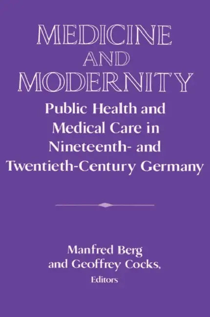 Medicine and Modernity: Public Health and Medical Care in Nineteenth- And Twentieth-Century Germany by Manfred Berg, Geoffrey Cocks, David Lazar