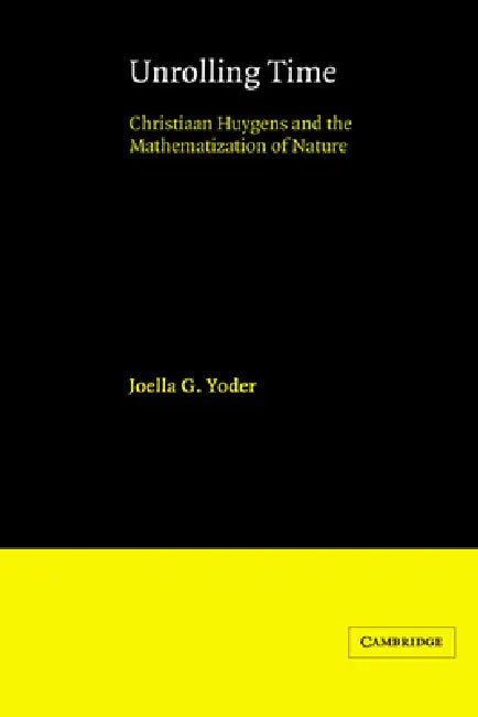 Unrolling Time: Christiaan Huygens and the Mathematization of Nature by Joella G. Yoder