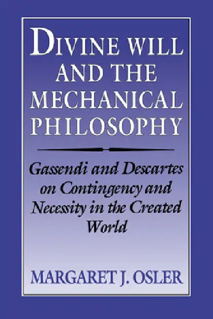 Divine Will and the Mechanical Philosophy: Gassendi and Descartes on Contingency and Necessity in the Created World by Margaret J. Osler