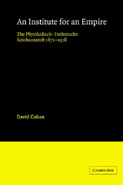 An Institute for an Empire: The Psysikalisch-Technische Reichsanstalt, 1871 1918 by David Cahan
