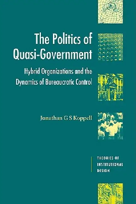 The Politics of Quasi-Government: Hybrid Organizations and the Dynamics of Bureaucratic Control by Jonathan Koppell, Jonathan G. S. Koppell, Robert E. Goodin