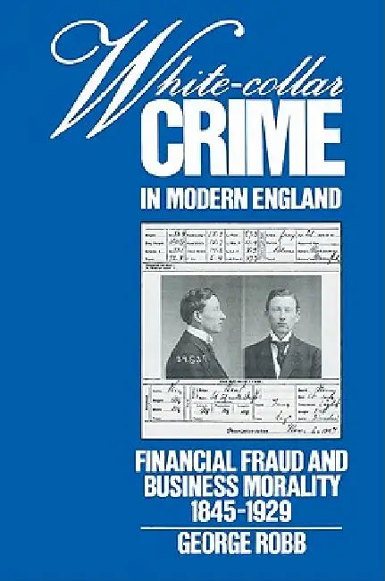 White-Collar Crime in Modern England: Financial Fraud and Business Morality, 1845 1929 by George Robb, Robb George