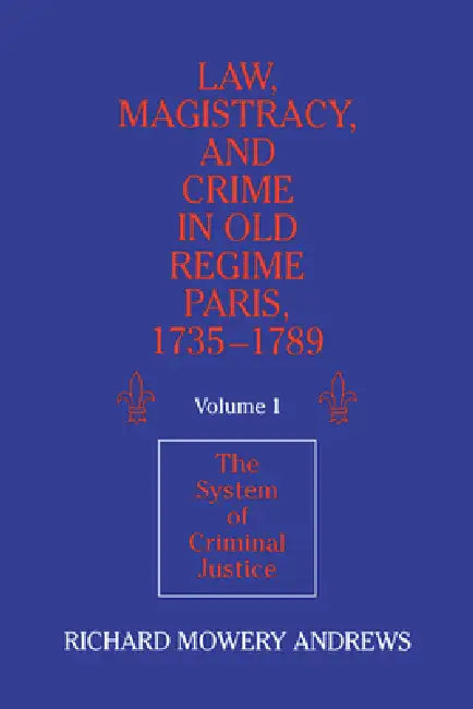 Law, Magistracy, and Crime in Old Regime Paris, 1735 1789: Volume 1, the System of Criminal Justice by Richard Mowery Andrews
