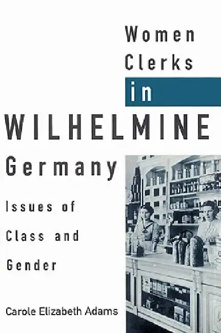 Women Clerks in Wilhelmine Germany: Issues of Class and Gender by Carole Elizabeth Adams