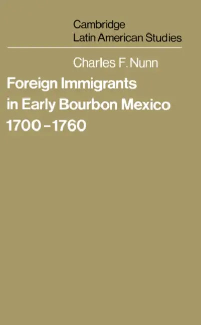 Foreign Immigrants in Early Bourbon Mexico, 1700 1760 by Charles F. Nunn, Alan Knight