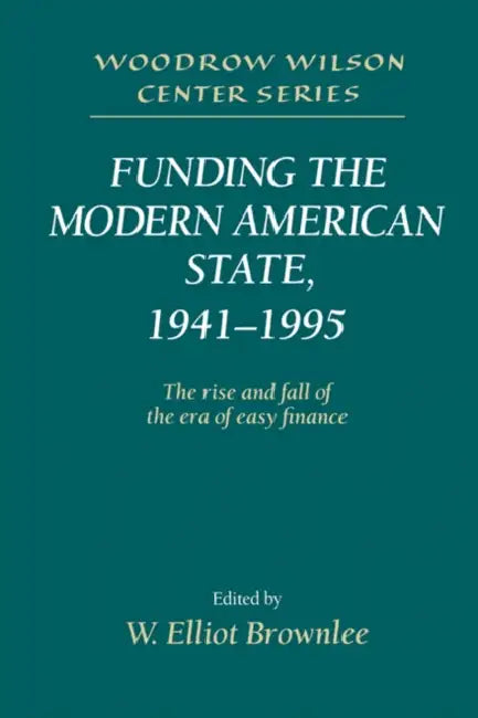 Funding the Modern American State, 1941 1995: The Rise and Fall of the Era of Easy Finance by W. Elliot Brownlee, Lee H. Hamilton