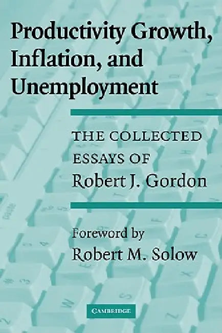 Productivity Growth, Inflation, and Unemployment: The Collected Essays of Robert J. Gordon by Robert J. Gordon, Gordon Robert J., Robert M. Solow