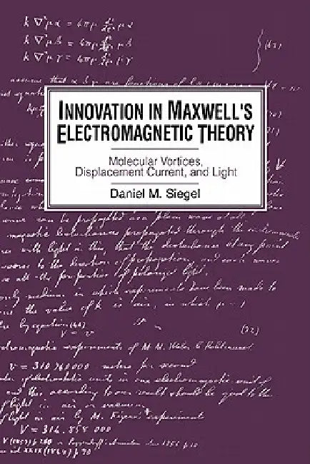 Innovation in Maxwell's Electromagnetic Theory: Molecular Vortices, Displacement Current, and Light by Daniel M. Siegel
