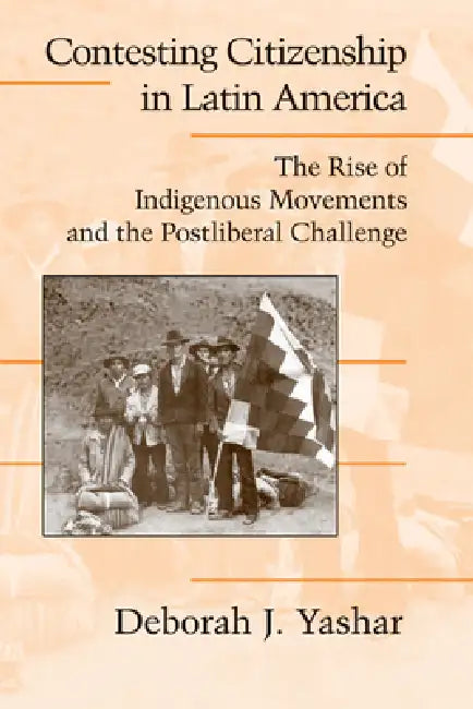 Contesting Citizenship in Latin America: The Rise of Indigenous Movements and the Postliberal Challenge by Deborah J. Yashar