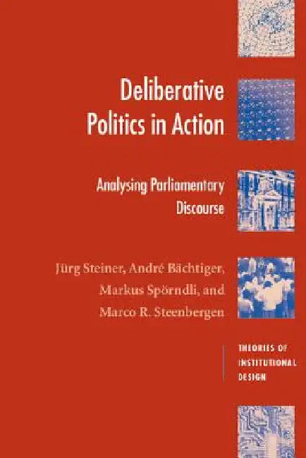 Deliberative Politics in Action: Analyzing Parliamentary Discourse by Jürg Steiner, André Bächtiger, Markus Spörndli