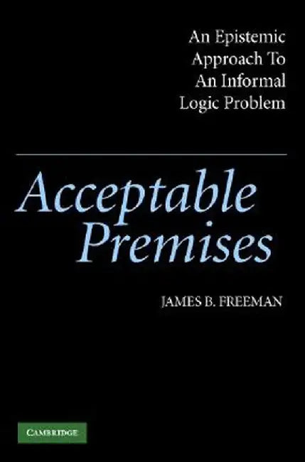Acceptable Premises: An Epistemic Approach to an Informal Logic Problem by James B. Freeman