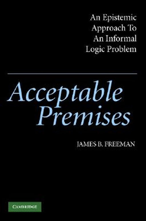 Acceptable Premises: An Epistemic Approach to an Informal Logic Problem by James B. Freeman