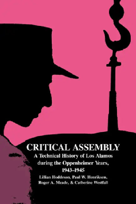 Critical Assembly: A Technical History of Los Alamos During the Oppenheimer Years, 1943 1945 by Lillian Hoddeson, Paul W. Henriksen, Roger A. Meade