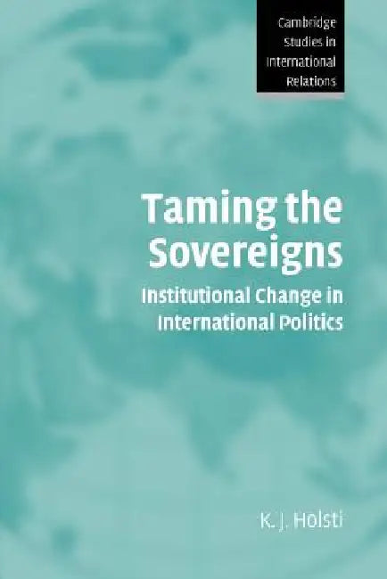 Taming the Sovereigns: Institutional Change in International Politics by Kalevi J. Holsti, K. J. Holsti, Holsti K. J.