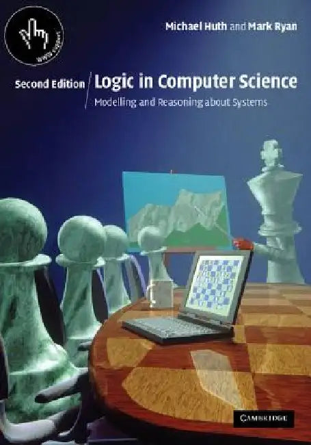 Logic in Computer Science: Modelling and Reasoning about Systems by Michael (Imperial College of Science, Technology and Medicine, London) Huth